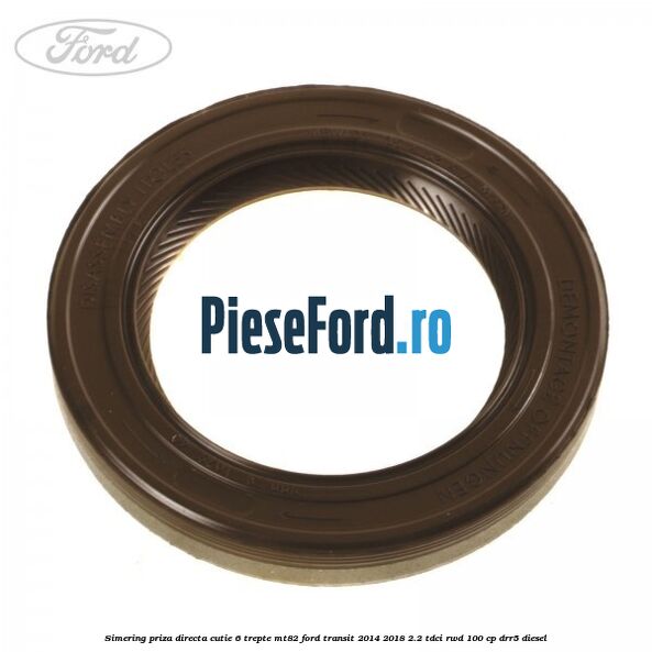 Simering priza directa cutie 6 trepte MT82 Ford Transit 2014-2018 2.2 TDCi RWD 100 cp DRR5 diesel
