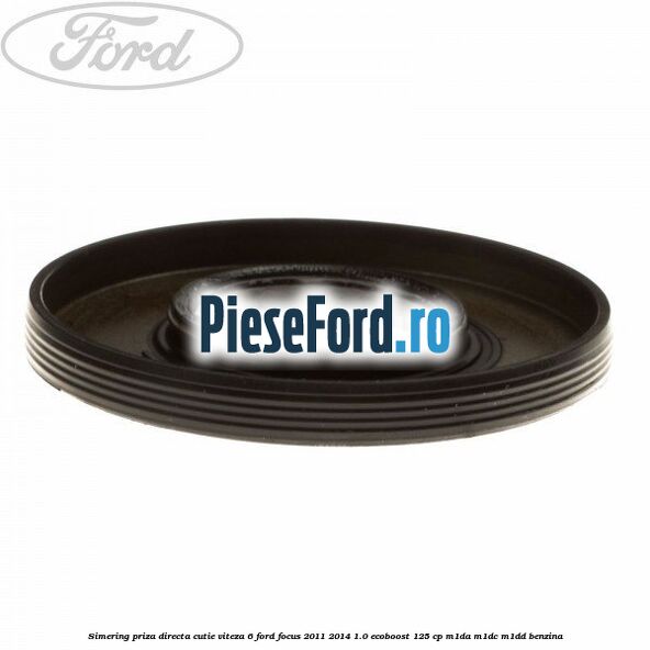 Simering priza directa cutie viteza 6 Ford Focus 2011-2014 1.0 EcoBoost 125 cp M1DA, M1DC, M1DD benzina