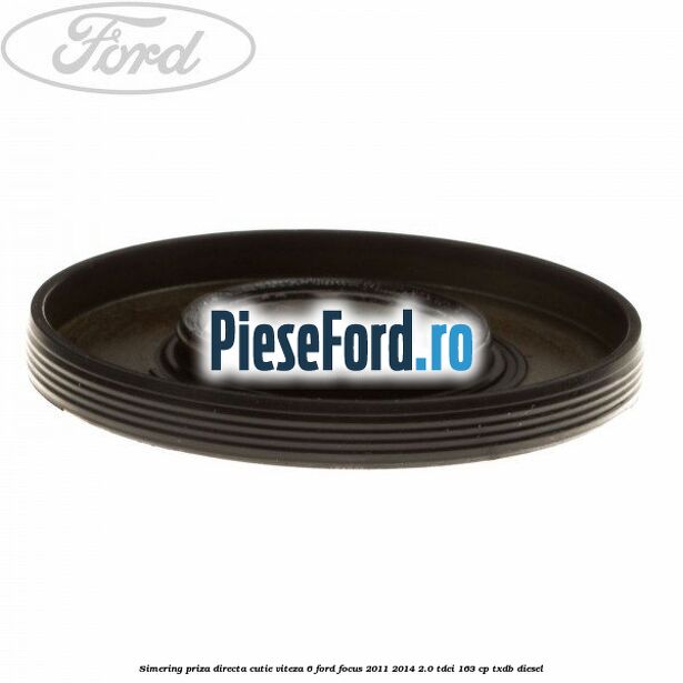 Simering priza directa cutie viteza 6 Ford Focus 2011-2014 2.0 TDCi 163 cp Simering priza directa cutie viteza 6 Ford Focus 2011-2014 2.0 TDCi 163 cp TXDB diesel