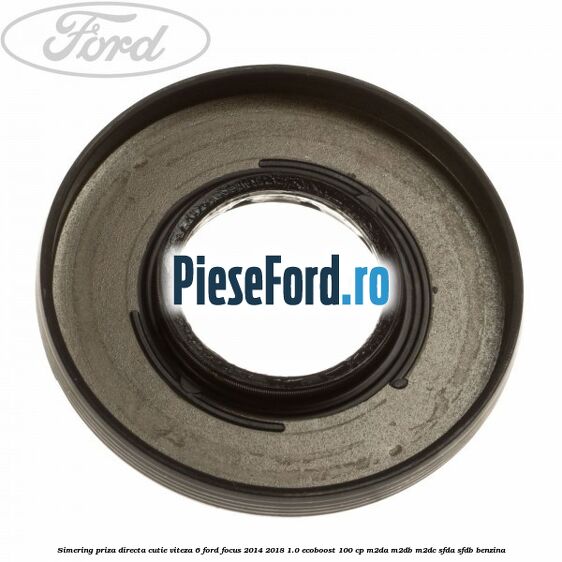 Simering priza directa cutie viteza 6 Ford Focus 2014-2018 1.0 EcoBoost 100 cp M2DA, M2DB, M2DC, SFDA, SFDB benzina