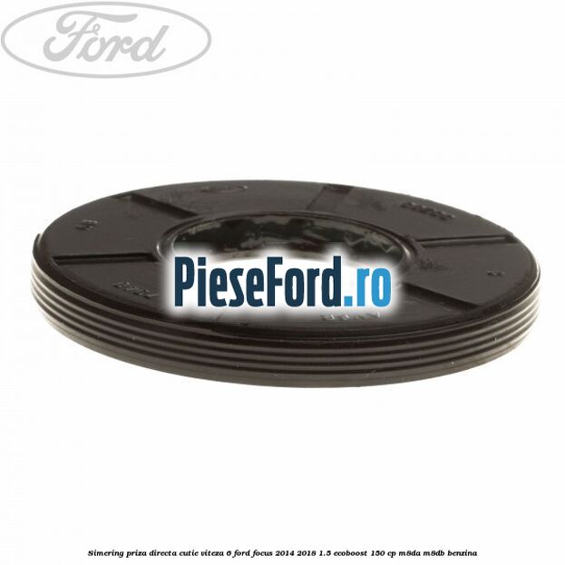 Simering priza directa cutie viteza 6 Ford Focus 2014-2018 1.5 EcoBoost 150 cp Simering priza directa cutie viteza 6 Ford Focus 2014-2018 1.5 EcoBoost 150 cp M8DA, M8DB benzina