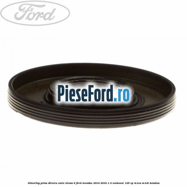 Simering priza directa cutie viteza 6 Ford Mondeo 2014-2018 1.0 EcoBoost 125 cp Simering priza directa cutie viteza 6 Ford Mondeo 2014-2018 1.0 EcoBoost 125 cp M1CA, M1CB benzina