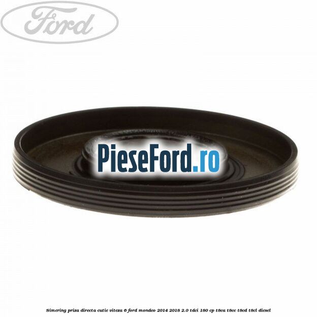 Simering priza directa cutie viteza 6 Ford Mondeo 2014-2018 2.0 TDCi 180 cp Simering priza directa cutie viteza 6 Ford Mondeo 2014-2018 2.0 TDCi 180 cp T8CA, T8CC, T8CD, T8CL diesel