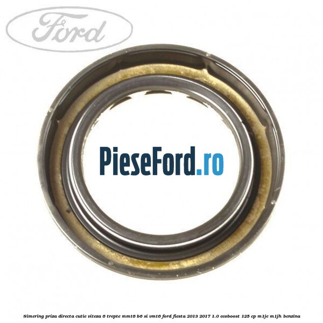 Simering priza directa cutie viteza 6 trepte MMT6 B6 si VMT6 Ford Fiesta 2013-2017 1.0 EcoBoost 125 cp M1JE, M1JH benzina
