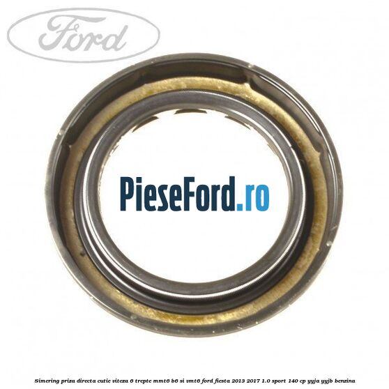 Simering priza directa cutie viteza 6 trepte MMT6 B6 si VMT6 Ford Fiesta 2013-2017 1.0 Sport 140 cp Simering priza directa cutie viteza 6 trepte MMT6 B6 si VMT6 Ford Fiesta 2013-2017 1.0 Sport 140 cp YYJA, YYJB benzina