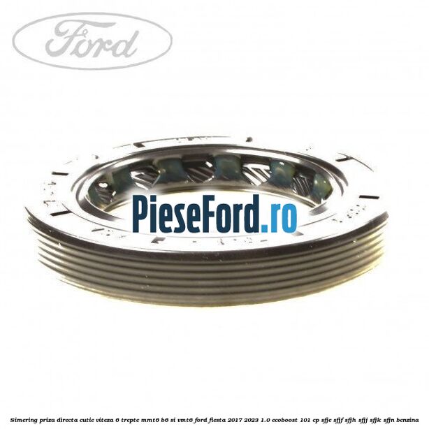 Simering priza directa cutie viteza 6 trepte MMT6 B6 si VMT6 Ford Fiesta 2017-2023 1.0 EcoBoost 101 cp SFJE, SFJF, SFJH, SFJJ, SFJK, SFJN benzina
