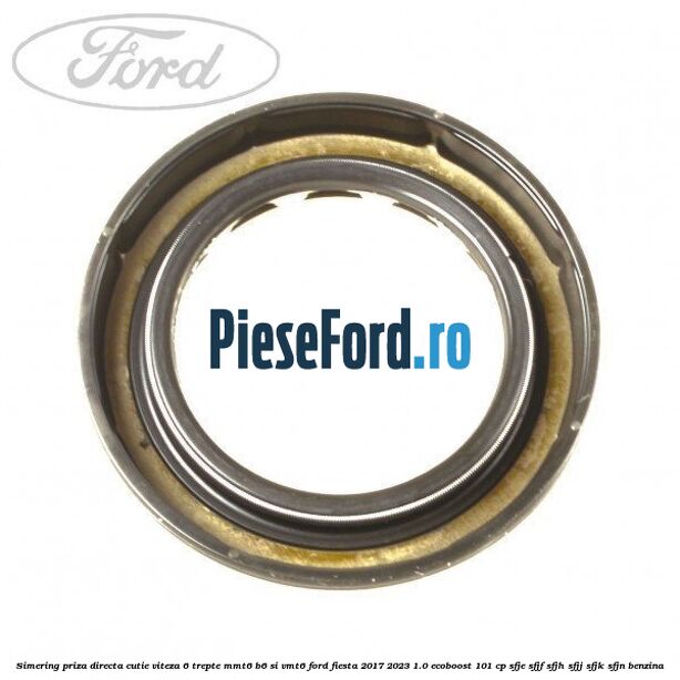 Simering priza directa cutie viteza 6 trepte MMT6 B6 si VMT6 Ford Fiesta 2017-2023 1.0 EcoBoost 101 cp SFJE, SFJF, SFJH, SFJJ, SFJK, SFJN benzina