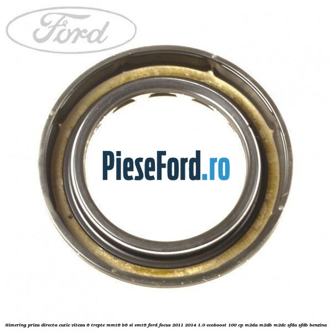 Simering priza directa cutie viteza 6 trepte MMT6 B6 si VMT6 Ford Focus 2011-2014 1.0 EcoBoost 100 cp Simering priza directa cutie viteza 6 trepte MMT6 B6 si VMT6 Ford Focus 2011-2014 1.0 EcoBoost 100 cp M2DA, M2DB, M2DC, SFDA, SFDB benzina