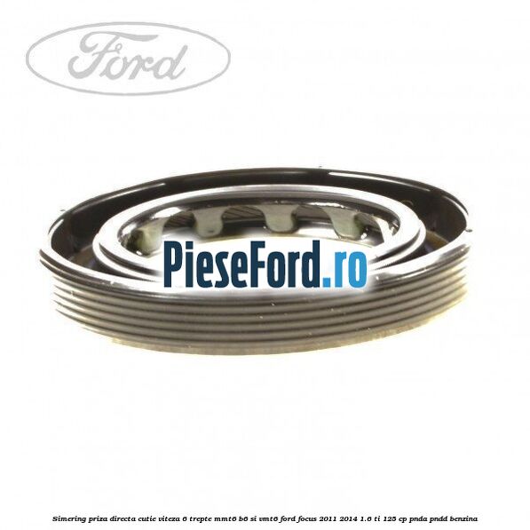 Simering priza directa cutie viteza 6 trepte MMT6 B6 si VMT6 Ford Focus 2011-2014 1.6 Ti 125 cp PNDA, PNDD benzina