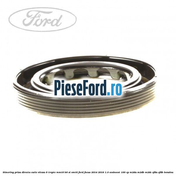 Simering priza directa cutie viteza 6 trepte MMT6 B6 si VMT6 Ford Focus 2014-2018 1.0 EcoBoost 100 cp Simering priza directa cutie viteza 6 trepte MMT6 B6 si VMT6 Ford Focus 2014-2018 1.0 EcoBoost 100 cp M2DA, M2DB, M2DC, SFDA, SFDB benzina