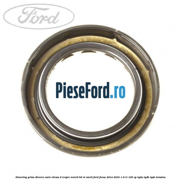 Simering priza directa cutie viteza 6 trepte MMT6 B6 si VMT6 Ford Focus 2014-2018 1.6 Ti 105 cp Simering priza directa cutie viteza 6 trepte MMT6 B6 si VMT6 Ford Focus 2014-2018 1.6 Ti 105 cp IQDA, IQDB, IQDC benzina