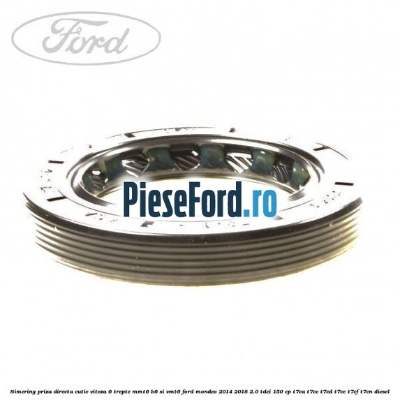 Simering priza directa cutie viteza 6 trepte MMT6 B6 si VMT6 Ford Mondeo 2014-2018 2.0 TDCi 150 cp Simering priza directa cutie viteza 6 trepte MMT6 B6 si VMT6 Ford Mondeo 2014-2018 2.0 TDCi 150 cp T7CA, T7CC, T7CD, T7CE, T7CF, T7CN diesel