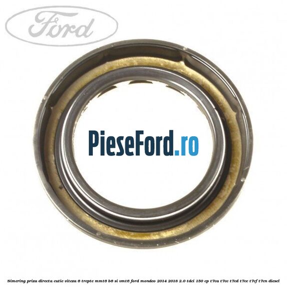Simering priza directa cutie viteza 6 trepte MMT6 B6 si VMT6 Ford Mondeo 2014-2018 2.0 TDCi 150 cp Simering priza directa cutie viteza 6 trepte MMT6 B6 si VMT6 Ford Mondeo 2014-2018 2.0 TDCi 150 cp T7CA, T7CC, T7CD, T7CE, T7CF, T7CN diesel