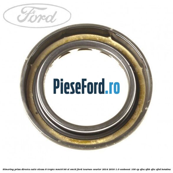 Simering priza directa cutie viteza 6 trepte MMT6 B6 si VMT6 Ford Tourneo Courier 2014-2018 1.0 EcoBoost 100 cp SFCA, SFCB, SFCC, SFCD benzina