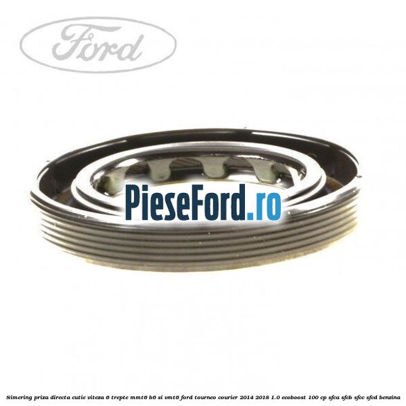 Simering priza directa cutie viteza 6 trepte MMT6 B6 si VMT6 Ford Tourneo Courier 2014-2018 1.0 EcoBoost 100 cp SFCA, SFCB, SFCC, SFCD benzina