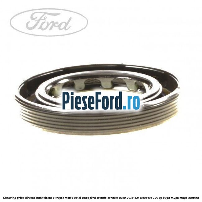 Simering priza directa cutie viteza 6 trepte MMT6 B6 si VMT6 Ford Transit Connect 2013-2018 1.0 EcoBoost 100 cp B3GA, M2GA, M2GB benzina