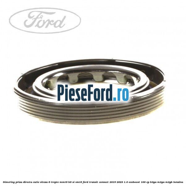 Simering priza directa cutie viteza 6 trepte MMT6 B6 si VMT6 Ford Transit Connect 2019-2023 1.0 EcoBoost 100 cp B3GA, M2GA, M2GB benzina