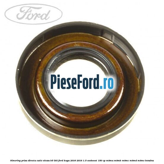 Simering priza directa cutie viteza B5/IB5 Ford Kuga 2016-2018 1.5 EcoBoost 150 cp M8MA, M8MB, M8MC, M8MD, M8ME benzina
