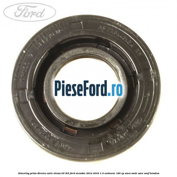 Simering priza directa cutie viteza B5/IB5 Ford Mondeo 2014-2018 1.5 EcoBoost 160 cp UNCA, UNCB, UNCE, UNCF benzina