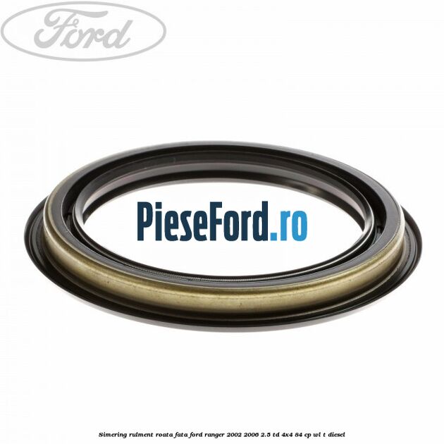 Simering rulment roata fata Ford Ranger 2002-2006 2.5 TD 4x4 84 cp Simering rulment roata fata Ford Ranger 2002-2006 2.5 TD 4x4 84 cp WL-T diesel