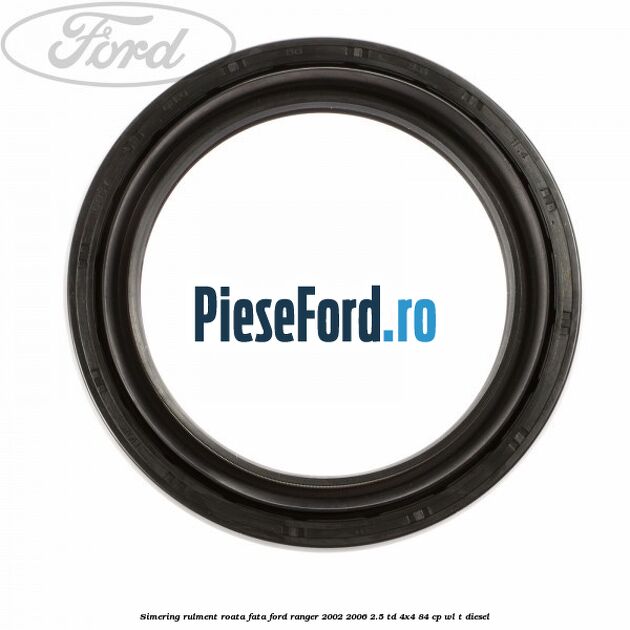 Simering rulment roata fata Ford Ranger 2002-2006 2.5 TD 4x4 84 cp Simering rulment roata fata Ford Ranger 2002-2006 2.5 TD 4x4 84 cp WL-T diesel