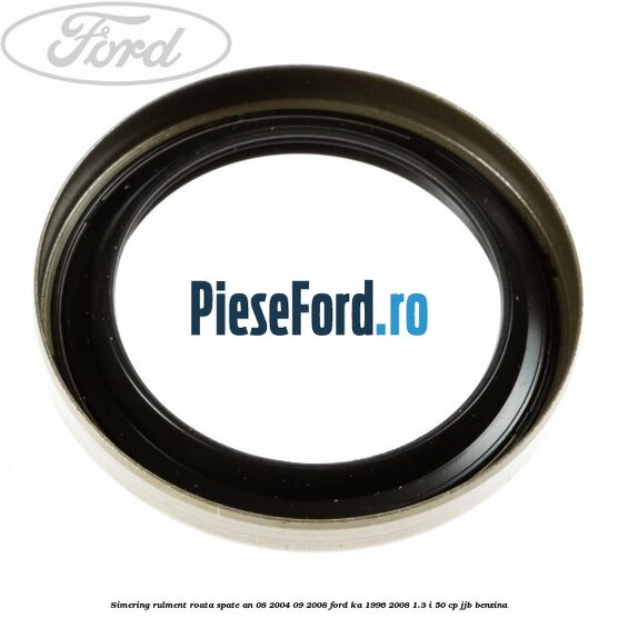 Simering rulment roata spate an 08/2004-09/2008 Ford Ka 1996-2008 1.3 i 50 cp Simering rulment roata spate an 08/2004-09/2008 Ford Ka 1996-2008 1.3 i 50 cp JJB benzina
