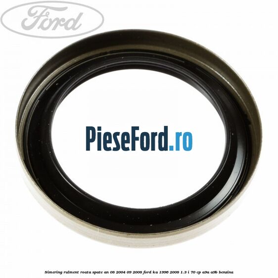 Simering rulment roata spate an 08/2004-09/2008 Ford Ka 1996-2008 1.3 i 70 cp A9A, A9B benzina