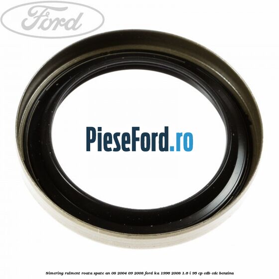 Simering rulment roata spate an 08/2004-09/2008 Ford Ka 1996-2008 1.6 i 95 cp Simering rulment roata spate an 08/2004-09/2008 Ford Ka 1996-2008 1.6 i 95 cp CDB, CDC benzina