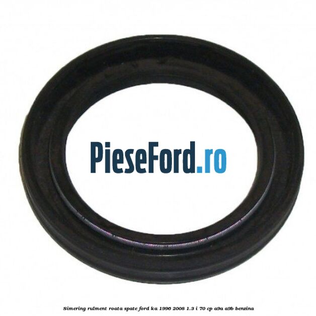 Simering rulment roata spate Ford Ka 1996-2008 1.3 i 70 cp Simering rulment roata spate Ford Ka 1996-2008 1.3 i 70 cp A9A, A9B benzina