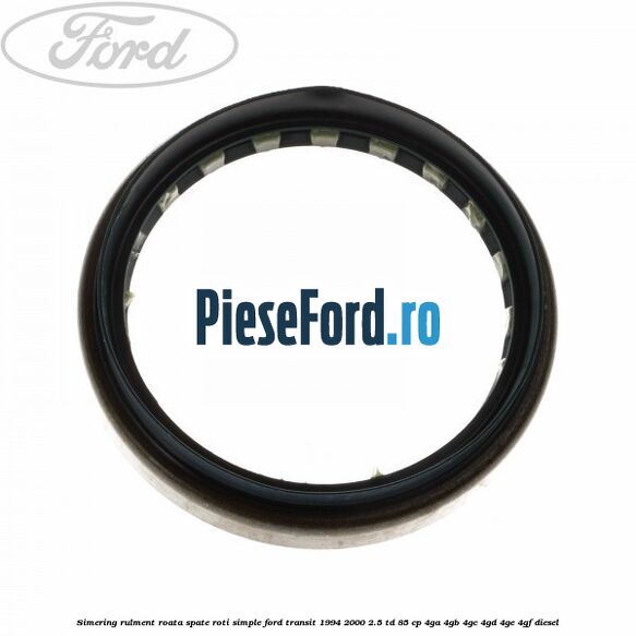 Simering rulment roata spate roti simple Ford Transit 1994-2000 2.5 TD 85 cp 4GA, 4GB, 4GC, 4GD, 4GE, 4GF diesel