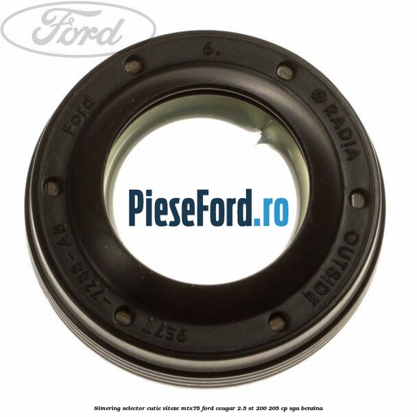 Simering selector cutie viteze MTX75 Ford Cougar 2.5 ST 200 205 cp Simering selector cutie viteze MTX75 Ford Cougar 2.5 ST 200 205 cp SGA benzina