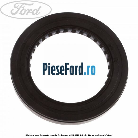 Simering spre fata cutie transfer Ford Ranger 2012-2015 2.2 TDCi 120 cp Simering spre fata cutie transfer Ford Ranger 2012-2015 2.2 TDCi 120 cp ENPF, GBVAJPF diesel