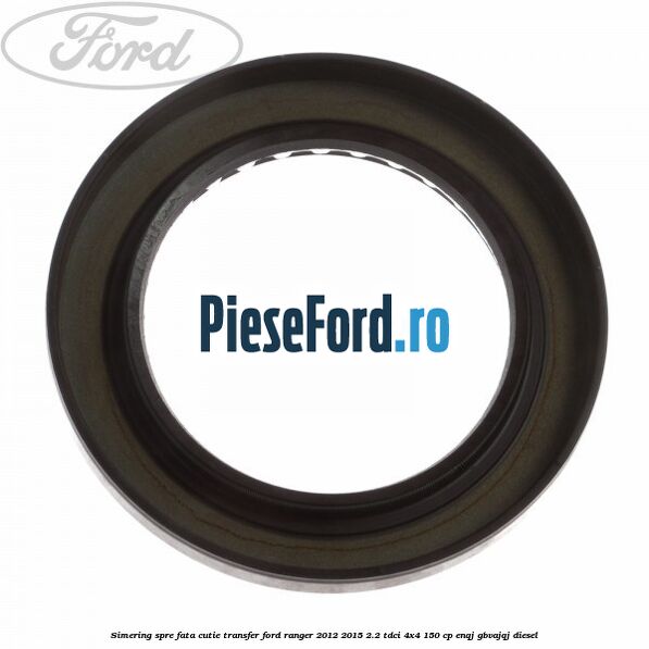 Simering spre fata cutie transfer Ford Ranger 2012-2015 2.2 TDCi 4x4 150 cp ENQJ, GBVAJQJ diesel