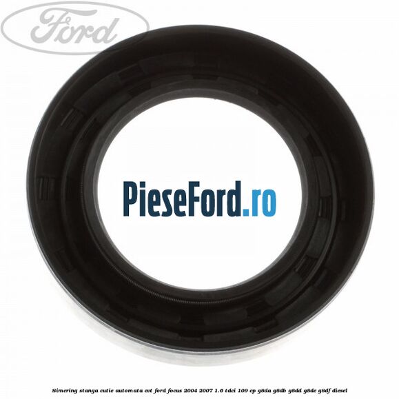 Simering stanga cutie automata CVT Ford Focus 2004-2007 1.6 TDCi 109 cp G8DA, G8DB, G8DD, G8DE, G8DF diesel