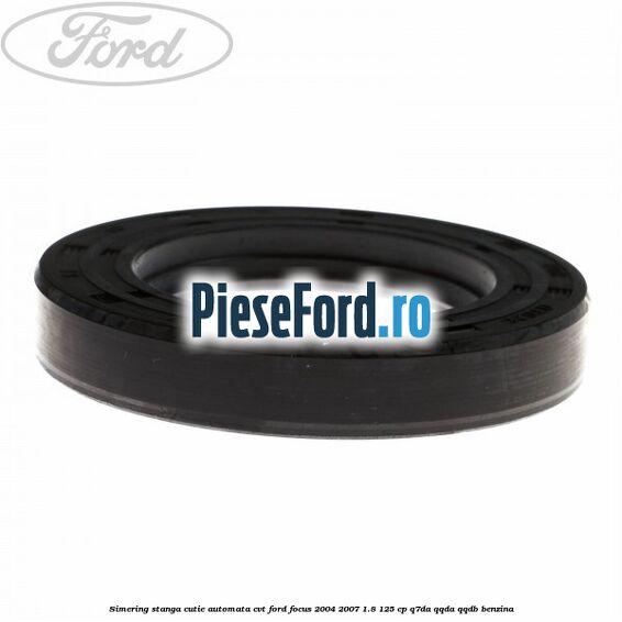 Simering stanga cutie automata CVT Ford Focus 2004-2007 1.8 125 cp Simering stanga cutie automata CVT Ford Focus 2004-2007 1.8 125 cp Q7DA, QQDA, QQDB benzina