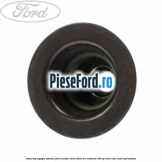 Simering supapa admisie Ford Mondeo 2014-2018 2.0 EcoBoost 203 cp TNCA, TNCB, TNCD, TNCF benzina
