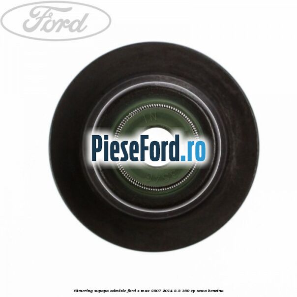 Simering supapa admisie Ford S-Max 2007-2014 2.3 160 cp Simering supapa admisie Ford S-Max 2007-2014 2.3 160 cp SEWA benzina