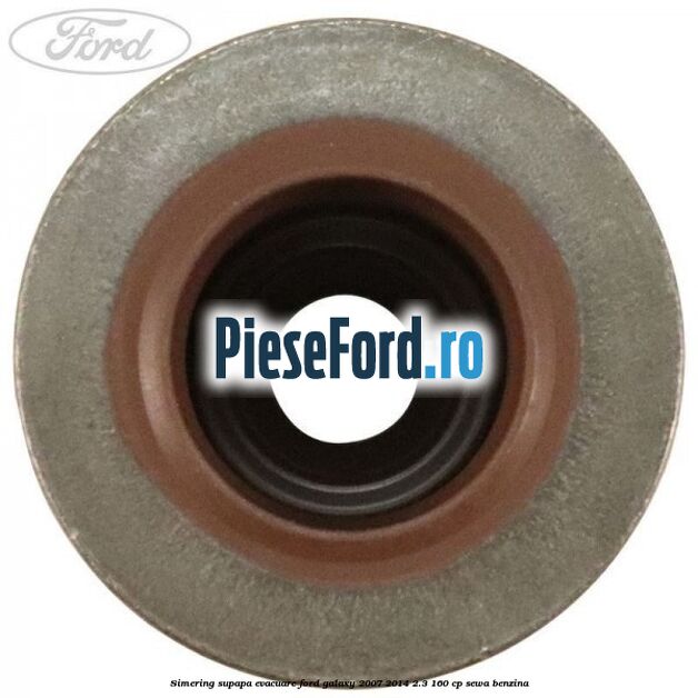 Simering supapa evacuare Ford Galaxy 2007-2014 2.3 160 cp Simering supapa evacuare Ford Galaxy 2007-2014 2.3 160 cp SEWA benzina