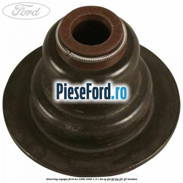 Simering supapa Ford Ka 1996-2008 1.3 i 49 cp JJD, JJF, JJG, JJH, JJL benzina