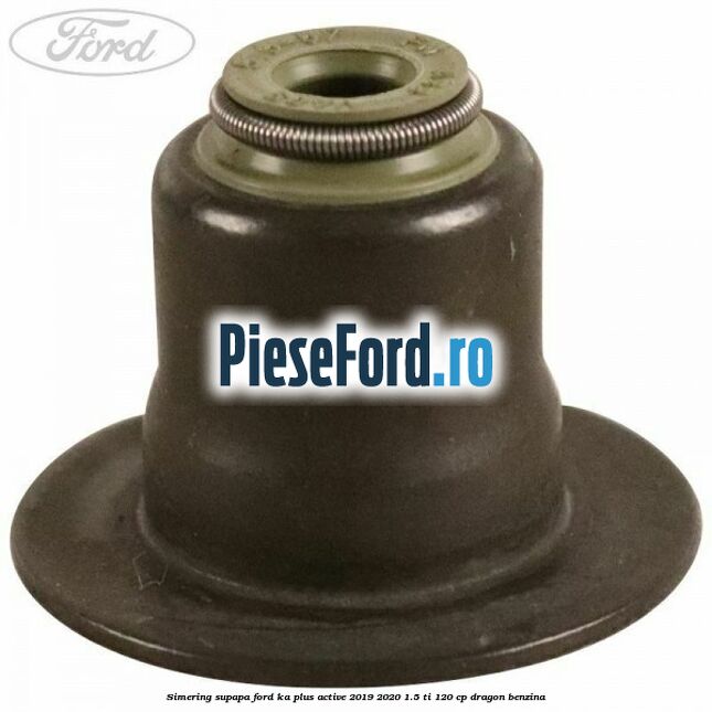 Simering supapa Ford Ka plus Active 2019-2020 1.5 Ti 120 cp dragon benzina