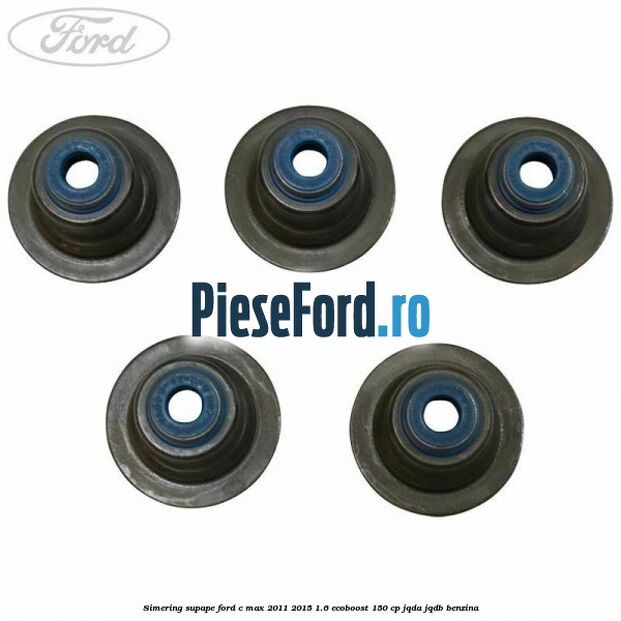 Simering supape Ford C-Max 2011-2015 1.6 EcoBoost 150 cp Simering supape Ford C-Max 2011-2015 1.6 EcoBoost 150 cp JQDA, JQDB benzina