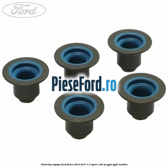 Simering supape Ford Fiesta 2013-2017 1.0 Sport 140 cp YYJA, YYJB benzina