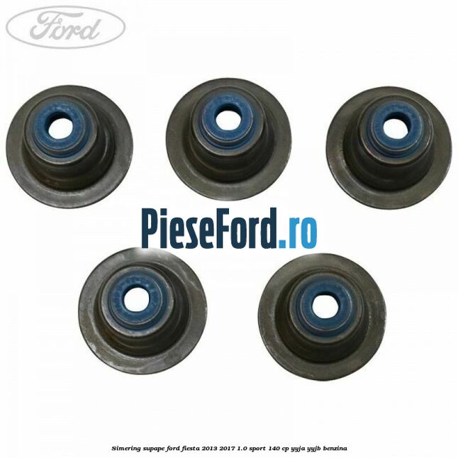 Simering supape Ford Fiesta 2013-2017 1.0 Sport 140 cp YYJA, YYJB benzina