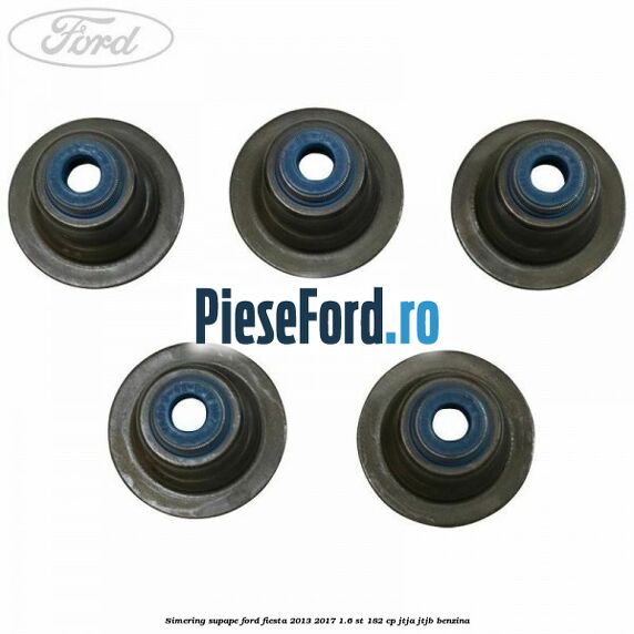 Simering supape Ford Fiesta 2013-2017 1.6 ST 182 cp JTJA, JTJB benzina