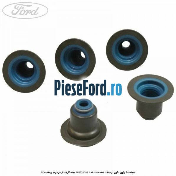 Simering supape Ford Fiesta 2017-2023 1.0 EcoBoost 140 cp Simering supape Ford Fiesta 2017-2023 1.0 EcoBoost 140 cp YYJE, YYJG benzina