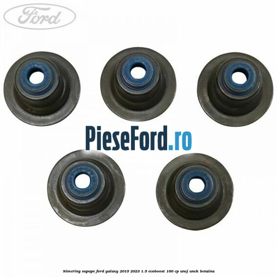 Simering supape Ford Galaxy 2015-2023 1.5 EcoBoost 160 cp UNCJ, UNCK benzina