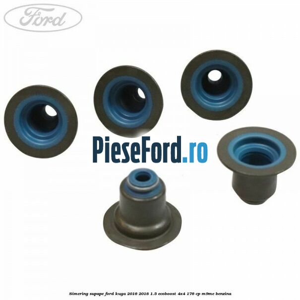 Simering supape Ford Kuga 2016-2018 1.5 EcoBoost 4x4 176 cp Simering supape Ford Kuga 2016-2018 1.5 EcoBoost 4x4 176 cp M9ME benzina