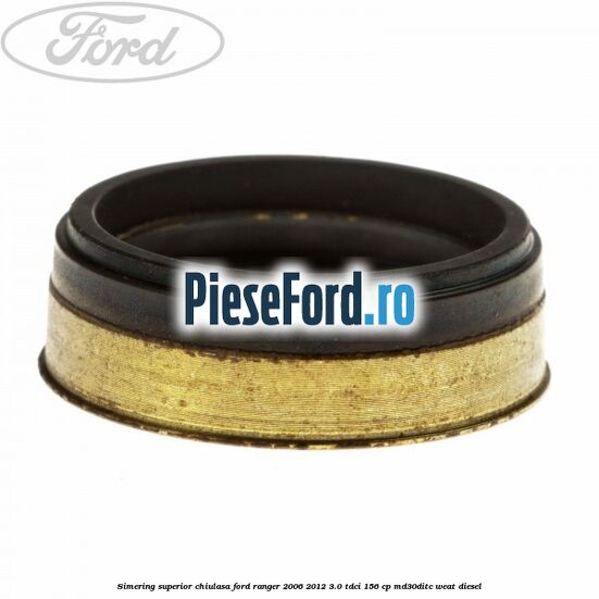 Simering superior chiulasa Ford Ranger 2006-2012 3.0 TDCi 156 cp Simering superior chiulasa Ford Ranger 2006-2012 3.0 TDCi 156 cp MD30DITC, WEAT diesel