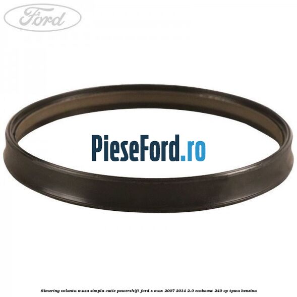 Simering volanta masa simpla cutie powershift Ford S-Max 2007-2014 2.0 EcoBoost 240 cp TPWA benzina