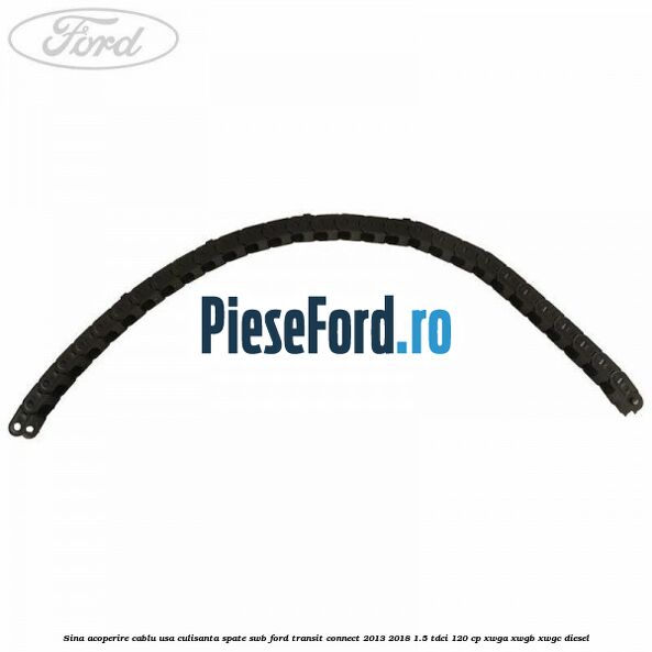 Sina acoperire cablu usa culisanta spate SWB Ford Transit Connect 2013-2018 1.5 TDCi 120 cp Sina acoperire cablu usa culisanta spate SWB Ford Transit Connect 2013-2018 1.5 TDCi 120 cp XWGA, XWGB, XWGC diesel